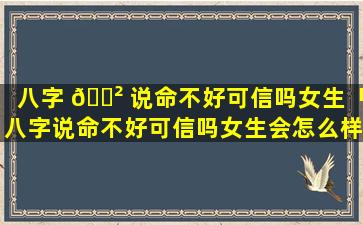 八字 🌲 说命不好可信吗女生「八字说命不好可信吗女生会怎么样」